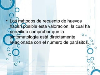 • Los métodos de recuento de huevos
  hacen posible esta valoración, la cual ha
  permitido comprobar que la
  sintomatología está directamente
  relacionada con el número de parásitos.
 