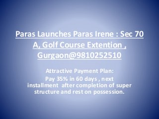 Paras Launches Paras Irene : Sec 70
A, Golf Course Extention ,
Gurgaon@9810252510
Attractive Payment Plan:
Pay 35% in 60 days , next
installment after completion of super
structure and rest on possession.
 