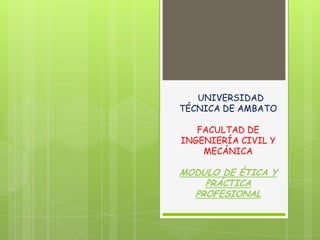 UNIVERSIDAD
TÉCNICA DE AMBATO

   FACULTAD DE
INGENIERÍA CIVIL Y
    MECÁNICA

MODULO DE ÉTICA Y
    PRÁCTICA
  PROFESIONAL
 