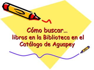 Cómo buscar…  libros en la Biblioteca en el Catálogo de Aguapey 