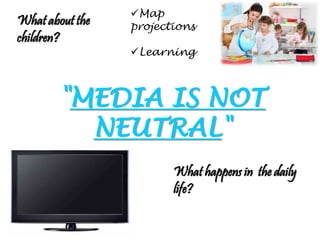 "MEDIA IS NOT
NEUTRAL"
What about the
children?
What happens in the daily
life?
Learning
Map
projections
 