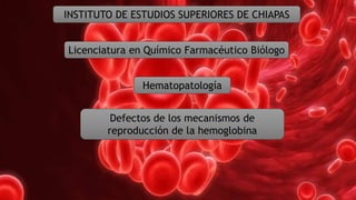 Licenciatura en Químico Farmacéutico Biólogo
INSTITUTO DE ESTUDIOS SUPERIORES DE CHIAPAS
Defectos de los mecanismos de
reproducción de la hemoglobina
Hematopatología
 