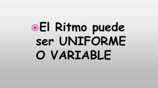 El Ritmo puede
ser UNIFORME
O VARIABLE
 