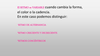 El RITMO es VARIABLE cuando cambia la forma,
el color o la cadencia.
En este caso podemos distinguir:
*RITMO DE ALTERNANCIA
*RITMO CRECIENTE Y DECRECIENTE
*RITMOS CONCÉNTRICOS
 