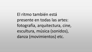 El ritmo también está
presente en todas las artes:
fotografía, arquitectura, cine,
escultura, música (sonidos),
danza (movimientos) etc.
 