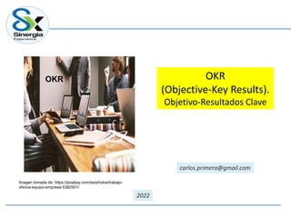 OKR
(Objective-Key Results).
Objetivo-Resultados Clave
OKR
carlos.primera@gmail.com
2022
Imagen tomada de: https://pixabay.com/es/photos/trabajo-
oficina-equipo-empresa-5382501/
 