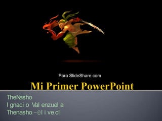 Para SlideShare.com Mi Primer PowerPoint TheNashoIgnacio ValenzuelaThenasho.-@live.cl 