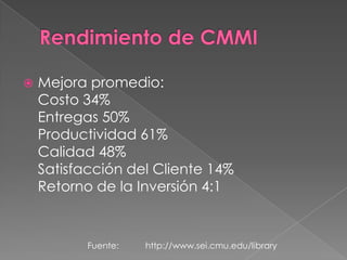 Rendimiento de CMMIMejora promedio: Costo 34% Entregas 50% Productividad 61% Calidad 48% Satisfacción del Cliente 14% Retorno de la Inversión 4:1 Fuente:           http://www.sei.cmu.edu/library