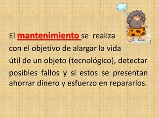 El mantenimiento se realiza
con el objetivo de alargar la vida
útil de un objeto (tecnológico), detectar
posibles fallos y si estos se presentan
ahorrar dinero y esfuerzo en repararlos.
 