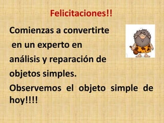 Felicitaciones!!
Comienzas a convertirte
en un experto en
análisis y reparación de
objetos simples.
Observemos el objeto simple de
hoy!!!!
 