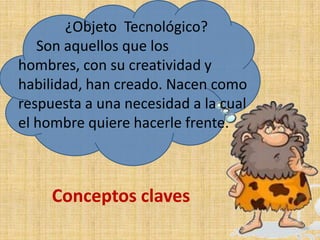 ¿Objeto Tecnológico?
Son aquellos que los
hombres, con su creatividad y
habilidad, han creado. Nacen como
respuesta a una necesidad a la cual
el hombre quiere hacerle frente.
Conceptos claves
 