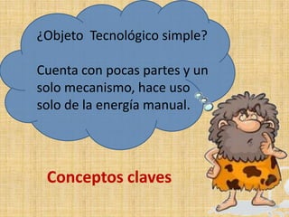 ¿Objeto Tecnológico simple?
Cuenta con pocas partes y un
solo mecanismo, hace uso
solo de la energía manual.
Conceptos claves
 