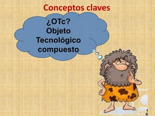 Conceptos claves
¿OTc?
Objeto
Tecnológico
compuesto
 