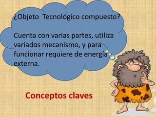 ¿Objeto Tecnológico compuesto?
Cuenta con varias partes, utiliza
variados mecanismo, y para
funcionar requiere de energía
externa.
Conceptos claves
 