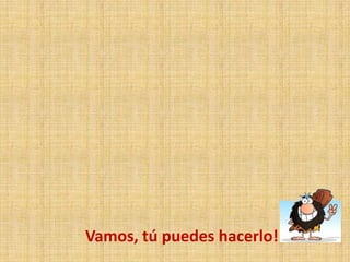 Vamos, tú puedes hacerlo!
 