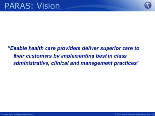 PARAS: Vision




      “Enable health care providers deliver superior care to
        their customers by implementing best in class
        administrative, clinical and management practices”




Contact us at Vivek@srishtisoft.com               © 2010 Srishti Software Applications Pvt. Ltd
 