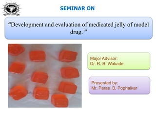 SEMINAR ON
“Development and evaluation of medicated jelly of model
drug. ”
Major Advisor:
Dr. R. B. Wakade
Presented by:
Mr. Paras B. Pophalkar
 