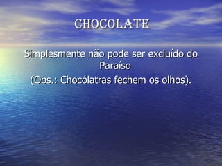 Chocolate Simplesmente não pode ser excluído do Paraíso (Obs.: Chocólatras fechem os olhos). 