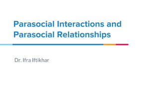 Parasocial Interactions and
Parasocial Relationships
Dr. Ifra Iftikhar
 