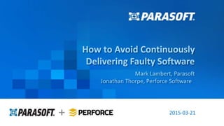 Parasoft Proprietary and Confidential 1
2015-03-21
How to Avoid Continuously
Delivering Faulty Software
Mark Lambert, Parasoft
Jonathan Thorpe, Perforce Software
 
