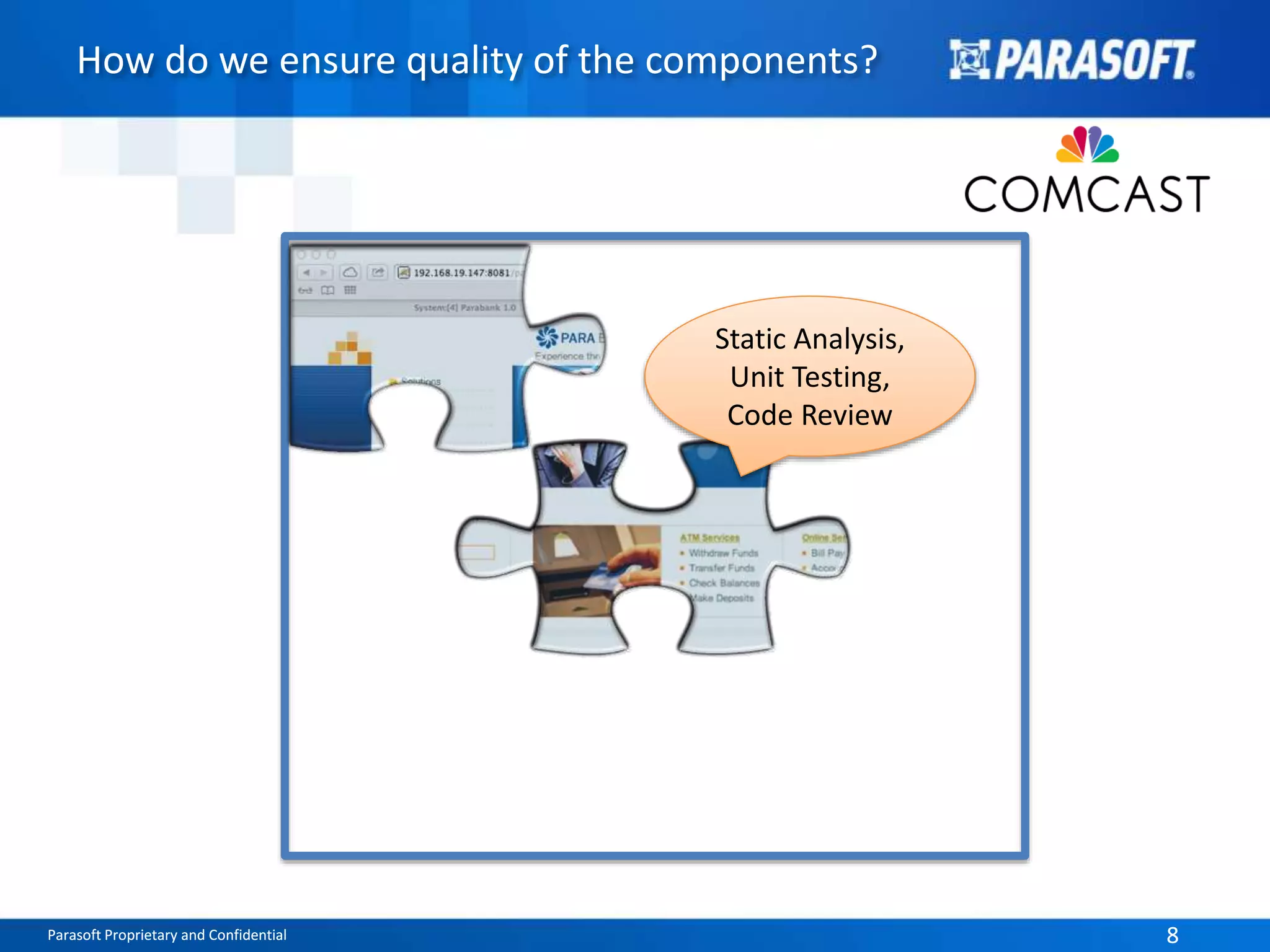 How do we ensure quality of the components? 
Static Analysis, 
Unit Testing, 
Code Review 
Parasoft Proprietary and Confidential 8 
 