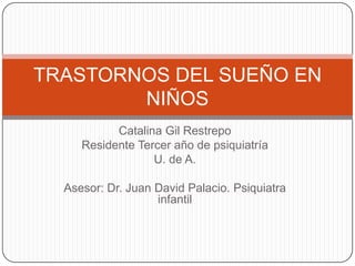 Catalina Gil Restrepo Residente Tercer año de psiquiatría U. de A. Asesor: Dr. Juan David Palacio. Psiquiatra infantil  TRASTORNOS DEL SUEÑO EN NIÑOS 