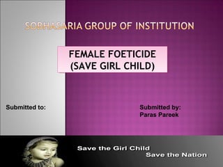 FEMALE FOETICIDE
(SAVE GIRL CHILD)
FEMALE FOETICIDE
(SAVE GIRL CHILD)
Submitted to: Submitted by:
Paras Pareek
 