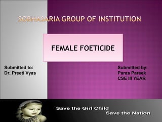 FEMALE FOETICIDEFEMALE FOETICIDE
Submitted to: Submitted by:
Dr. Preeti Vyas Paras Pareek
CSE III YEAR
 