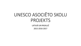 UNESCO ASOCIĒTO SKOLU
PROJEKTS
LATVIJĀ UN PASAULĒ
2015-2016-2017
 