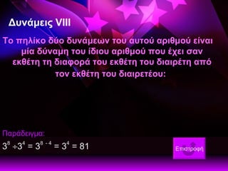 Δυνάμεις  V Ι II Το πηλίκο δύο δυνάμεων του αυτού αριθμού είναι μία δύναμη του ίδιου αριθμού που έχει σαν εκθέτη τη διαφορά του εκθέτη του διαιρέτη από τον εκθέτη του διαιρετέου:   Παράδειγμα: 3 8    3 4  = 3 8   - 4  = 3 4  = 81  Επιστροφή 
