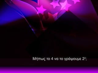 Μήπως το 4 να το γράψουμε 2 2 ; 