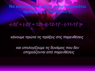 Να κάνετε τις πράξεις στην παρακάτω αριθμητική παράσταση: -(-3) 3  + (-2) 5  + 125  [(-12-1) 2  - (-11-1) 2  ]=   κάνουμε πρώτα τις πράξεις στις παρενθέσεις  και υπολογίζουμε τις δυνάμεις που δεν επηρεάζονται από παρενθέσεις     