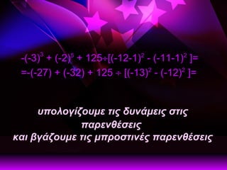 υπολογίζουμε τις δυνάμεις στις παρενθέσεις   και βγάζουμε τις μπροστινές παρενθέσεις -(-3) 3  + (-2) 5  + 125  [(-12-1) 2  - (-11-1) 2  ]=   =-(-27) + (-32) + 125    [(-13) 2  - (-12) 2  ]=     