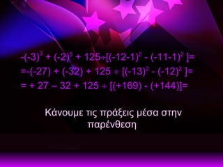 -(-3) 3  + (-2) 5  + 125  [(-12-1) 2  - (-11-1) 2  ]=   =-(-27) + (-32) + 125    [(-13) 2  - (-12) 2  ]=   = + 27 – 32 + 125    [(+169) - (+144)]=    Κάνουμε τις πράξεις μέσα στην παρένθεση  