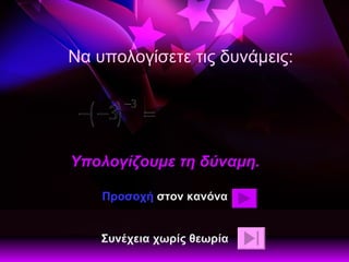 Να υπολογίσετε τις δυνάμεις: Υπολογίζουμε τη δύναμη. Προσοχή  στον κανόνα Συνέχεια χωρίς θεωρία 