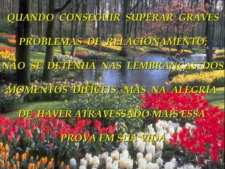 QUANDO  CONSEGUIR  SUPERAR  GRAVES PROBLEMAS  DE  RELACIONAMENTO, NÃO  SE  DETENHA  NAS  LEMBRANÇAS  DOS MOMENTOS  DIFÍCEIS,  MAS  NA  ALEGRIA  DE  HAVER ATRAVESSADO MAIS ESSA  PROVA EM SUA VIDA 