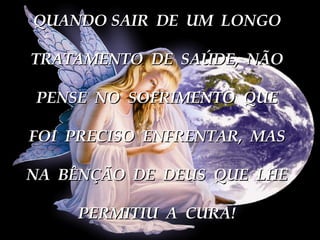 QUANDO SAIR  DE  UM  LONGO TRATAMENTO  DE  SAÚDE,  NÃO PENSE  NO  SOFRIMENTO  QUE FOI  PRECISO  ENFRENTAR,  MAS NA  BÊNÇÃO  DE  DEUS  QUE  LHE PERMITIU  A  CURA! 