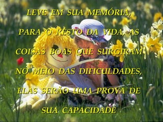 LEVE  EM  SUA  MEMÓRIA, PARA  O  RESTO  DA  VIDA,  AS COISAS  BOAS  QUE  SURGIRAM NO  MEIO  DAS  DIFICULDADES, ELAS  SERÃO  UMA  PROVA  DE SUA  CAPACIDADE 