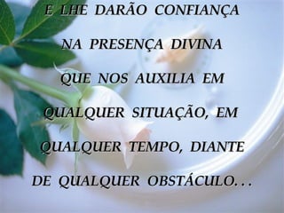 E  LHE  DARÃO  CONFIANÇA NA  PRESENÇA  DIVINA QUE  NOS  AUXILIA  EM QUALQUER  SITUAÇÃO,  EM  QUALQUER  TEMPO,  DIANTE DE  QUALQUER  OBSTÁCULO. . . 