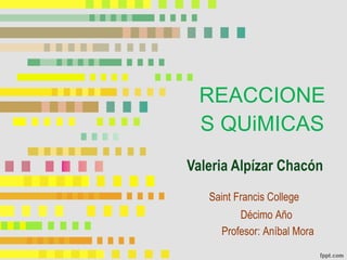 REACCIONES QUiMICAS Valeria Alpízar Chacón Saint Francis College Décimo Año Profesor: Aníbal Mora 