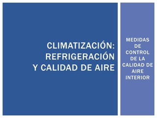 MEDIDAS
   CLIMATIZACIÓN:       DE
                     CONTROL
   REFRIGERACIÓN       DE LA
                    CALIDAD DE
Y CALIDAD DE AIRE      AIRE
                     INTERIOR
 