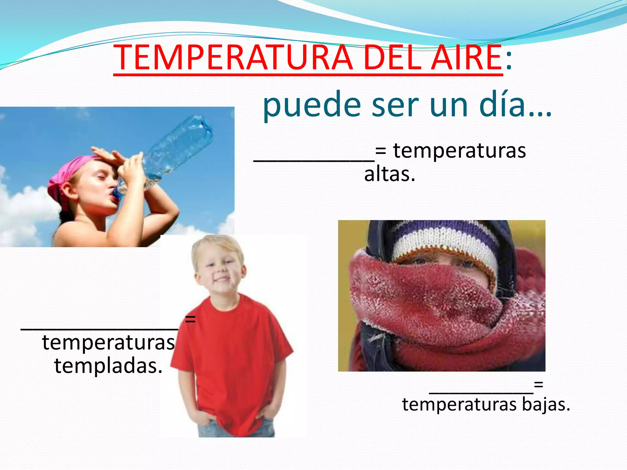 TEMPERATURA DEL AIRE:
              puede ser un día…
                  __________= temperaturas
                           altas.




_____________ =
  temperaturas
   templadas.
                                  __________=
                               temperaturas bajas.
 