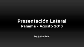 Presentación Lateral
Panamá - Agosto 2013
by @ModBeat
 