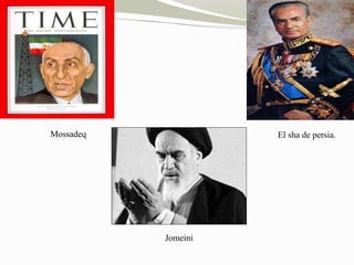 Mossadeq El sha de persia. 
Jomeini 
 