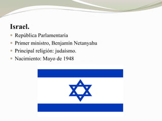 Israel. 
 República Parlamentaria 
 Primer ministro, Benjamín Netanyahu 
 Principal religión: judaísmo. 
 Nacimiento: Mayo de 1948 
 
