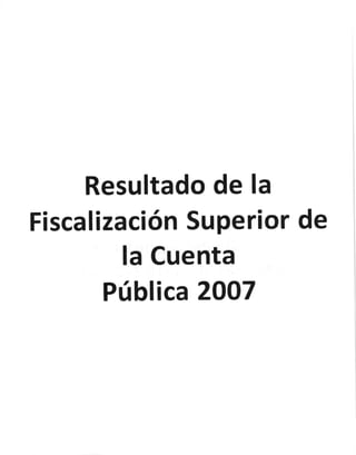 Resultado de la
Fiscalización Superior de
la Cuenta
Pública 2OO7
 