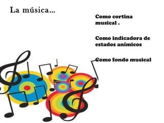Como cortina
musical .
Como indicadora de
estados anímicos
Como fondo musical
La música…
 