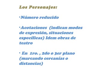 Los Personajes:
•Número reducido
•Acotaciones (indican modos
de expresión, situaciones
específicas) Idem obras de
teatro
• En 1ro. , 2do o 3er plano
(marcando cercanías o
distancias)
 