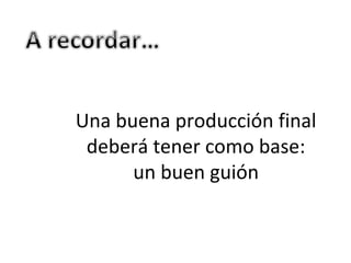 Una buena producción final
deberá tener como base:
un buen guión
 