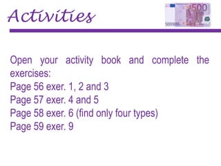 Activities
Open your activity book and complete the
exercises:
Page 56 exer. 1, 2 and 3
Page 57 exer. 4 and 5
Page 58 exer. 6 (find only four types)
Page 59 exer. 9
 